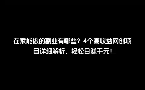 在家能做的副业有哪些？4个高收益网创项目详细解析，轻松日赚千元！