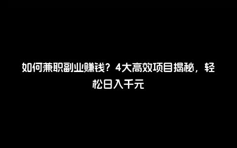如何兼职副业赚钱？4大高效项目揭秘，轻松日入千元