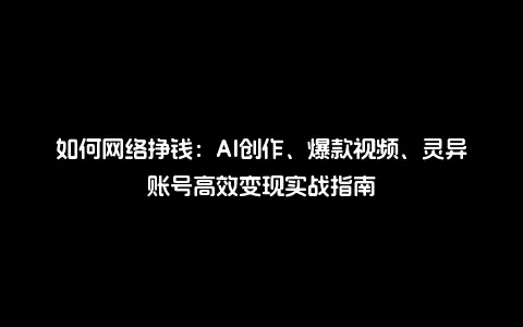 如何网络挣钱：AI创作、爆款视频、灵异账号高效变现实战指南