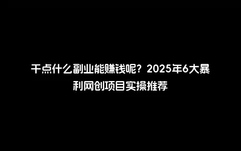 干点什么副业能赚钱呢？2025年6大暴利网创项目实操推荐