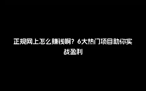 正规网上怎么赚钱啊？6大热门项目助你实战盈利