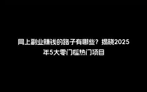 网上副业赚钱的路子有哪些？揭晓2025年5大零门槛热门项目