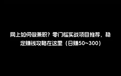 网上如何做兼职？零门槛实战项目推荐，稳定赚钱攻略在这里（日赚50~300）