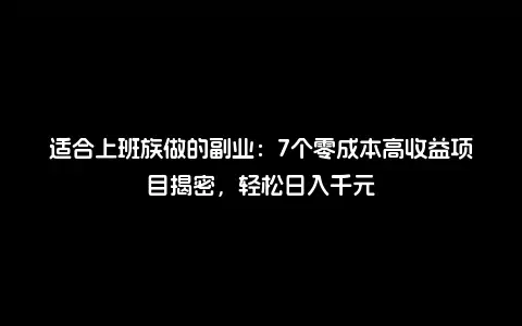适合上班族做的副业：7个零成本高收益项目揭密，轻松日入千元
