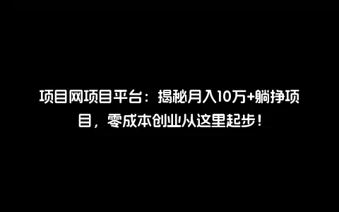 项目网项目平台：揭秘月入10万+躺挣项目，零成本创业从这里起步！