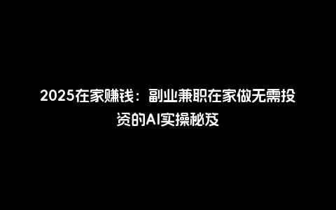 2025在家赚钱：副业兼职在家做无需投资的AI实操秘笈