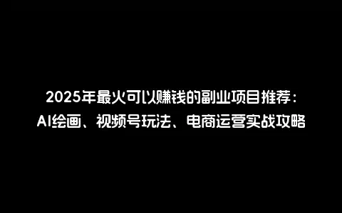 2025年最火可以赚钱的副业项目推荐：AI绘画、视频号玩法、电商运营实战攻略