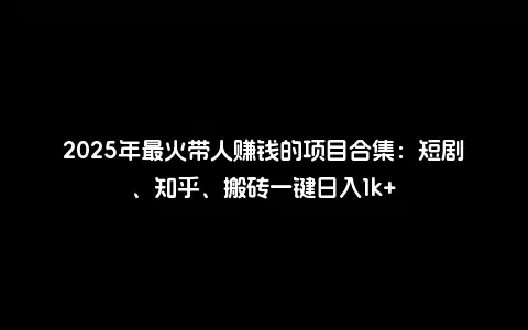 2025年最火带人赚钱的项目合集：短剧、知乎、搬砖一键日入1k+
