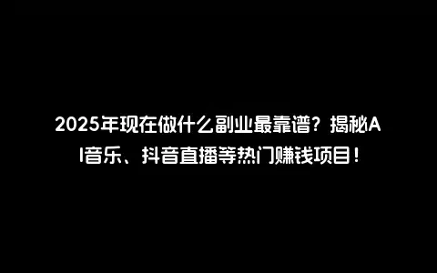 2025年现在做什么副业最靠谱？揭秘AI音乐、抖音直播等热门赚钱项目！