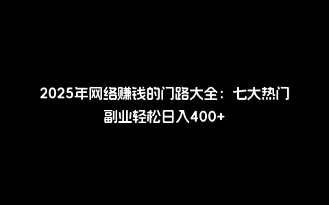 2025年网络赚钱的门路大全：七大热门副业轻松日入400+