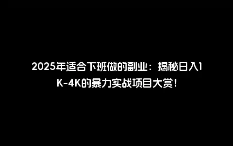 2025年适合下班做的副业：揭秘日入1K-4K的暴力实战项目大赏！
