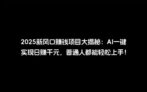2025新风口赚钱项目大揭秘：AI一键实现日赚千元，普通人都能轻松上手！