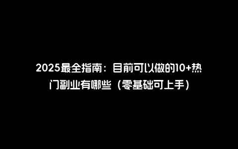 2025最全指南：目前可以做的10+热门副业有哪些（零基础可上手）
