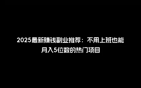 2025最新赚钱副业推荐：不用上班也能月入5位数的热门项目