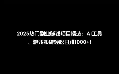 2025热门副业赚钱项目精选：AI工具、游戏搬砖轻松日赚1000+！