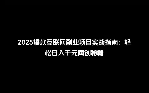 2025爆款互联网副业项目实战指南：轻松日入千元网创秘籍