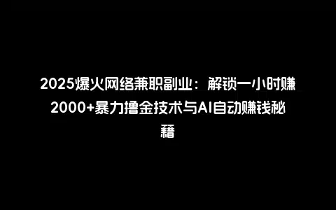 2025爆火网络兼职副业：解锁一小时赚2000+暴力撸金技术与AI自动赚钱秘籍