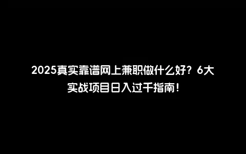 2025真实靠谱网上兼职做什么好？6大实战项目日入过千指南！