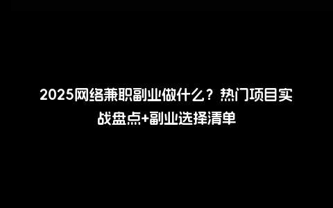 2025网络兼职副业做什么？热门项目实战盘点+副业选择清单