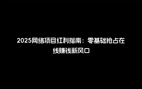 2025网络项目红利指南：零基础抢占在线赚钱新风口