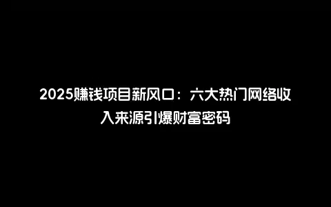 2025赚钱项目新风口：六大热门网络收入来源引爆财富密码