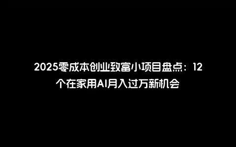 2025零成本创业致富小项目盘点：12个在家用AI月入过万新机会
