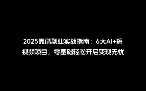 2025靠谱副业实战指南：6大AI+短视频项目，零基础轻松开启变现无忧