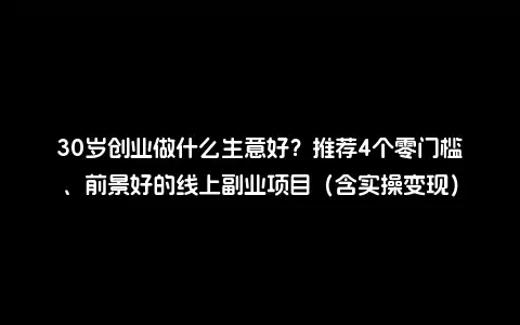30岁创业做什么生意好？推荐4个零门槛、前景好的线上副业项目（含实操变现）