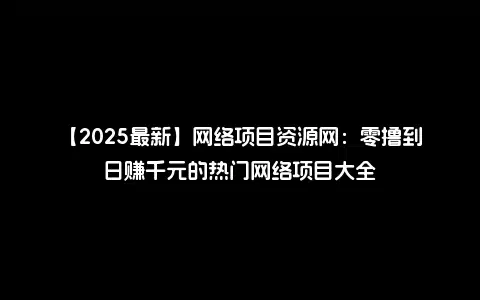 【2025最新】网络项目资源网：零撸到日赚千元的热门网络项目大全