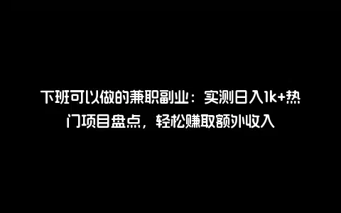 下班可以做的兼职副业：实测日入1k+热门项目盘点，轻松赚取额外收入