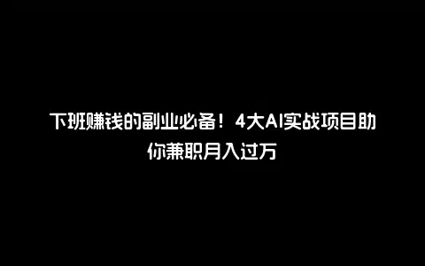 下班赚钱的副业必备！4大AI实战项目助你兼职月入过万