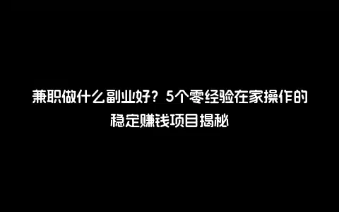 兼职做什么副业好？5个零经验在家操作的稳定赚钱项目揭秘