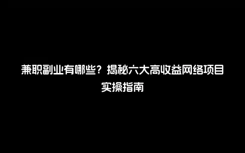 兼职副业有哪些？揭秘六大高收益网络项目实操指南