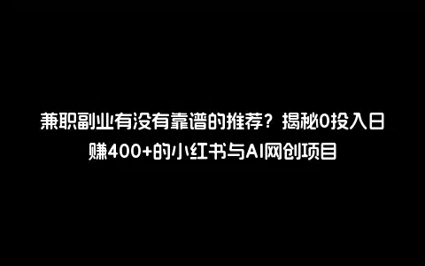 兼职副业有没有靠谱的推荐？揭秘0投入日赚400+的小红书与AI网创项目