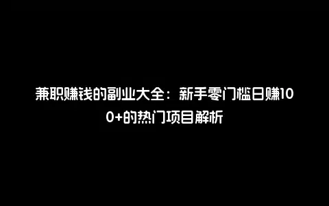 兼职赚钱的副业大全：新手零门槛日赚100+的热门项目解析