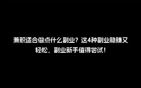 兼职适合做点什么副业？这4种副业稳赚又轻松，副业新手值得尝试！