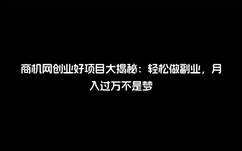 商机网创业好项目大揭秘：轻松做副业，月入过万不是梦