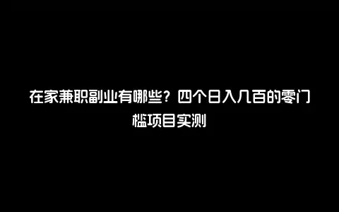 在家兼职副业有哪些？四个日入几百的零门槛项目实测