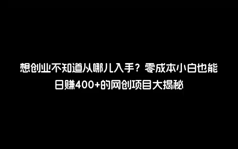 想创业不知道从哪儿入手？零成本小白也能日赚400+的网创项目大揭秘