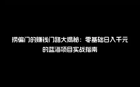 捞偏门的赚钱门路大揭秘：零基础日入千元的蓝海项目实战指南