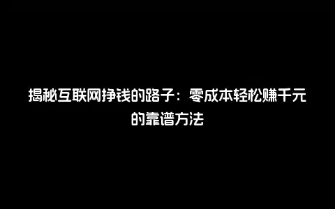 揭秘互联网挣钱的路子：零成本轻松赚千元的靠谱方法