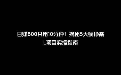 日赚800只用10分钟！揭秘5大躺挣暴L项目实操指南