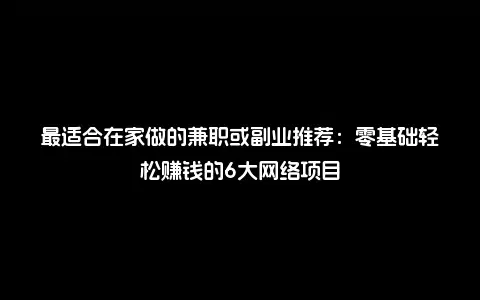 最适合在家做的兼职或副业推荐：零基础轻松赚钱的6大网络项目