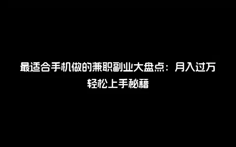 最适合手机做的兼职副业大盘点：月入过万轻松上手秘籍