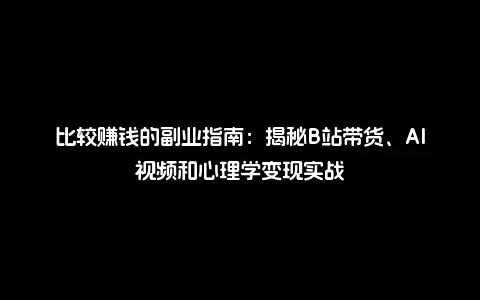 比较赚钱的副业指南：揭秘B站带货、AI视频和心理学变现实战