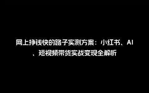 网上挣钱快的路子实测方案：小红书、AI、短视频带货实战变现全解析