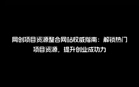 网创项目资源整合网站权威指南：解锁热门项目资源，提升创业成功力