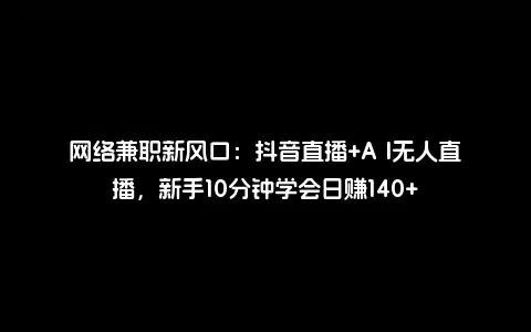 网络兼职新风口：抖音直播+A I无人直播，新手10分钟学会日赚140+