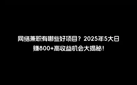 网络兼职有哪些好项目？2025年5大日赚800+高收益机会大揭秘！