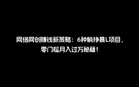 网络网创赚钱新策略：6种躺挣暴L项目，零门槛月入过万秘籍！